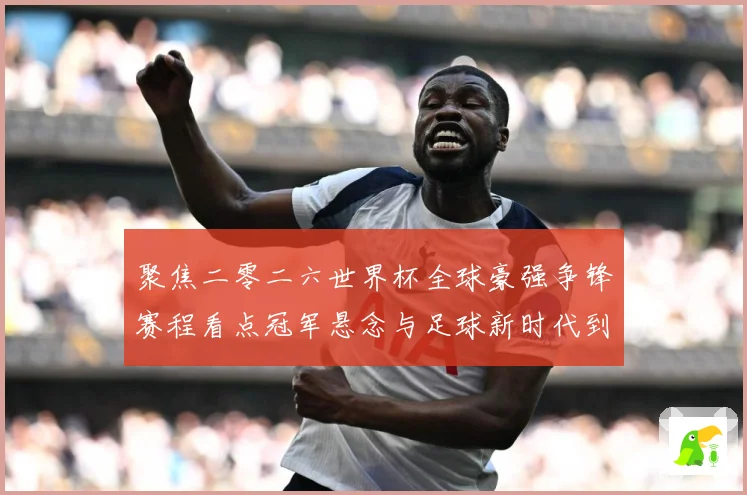 聚焦二零二六世界杯全球豪强争锋赛程看点冠军悬念与足球新时代到数据研判