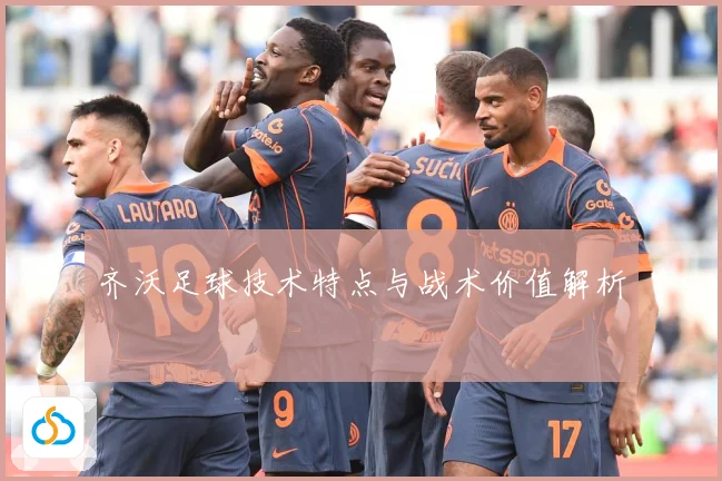 齐沃足球技术特点与战术价值解析