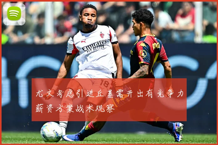 尤文考虑引进丘基需开出有竞争力薪资方案战术观察