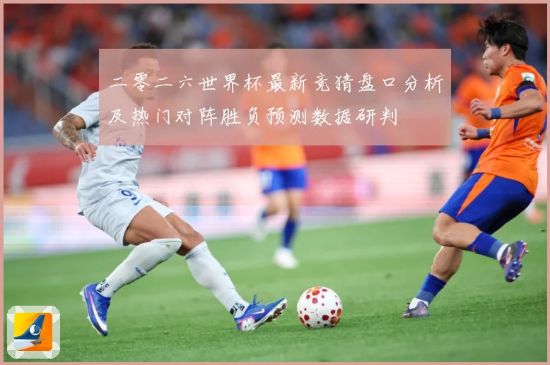 二零二六世界杯最新竞猜盘口分析及热门对阵胜负预测数据研判