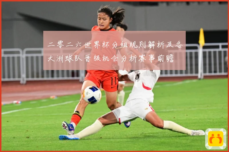 二零二六世界杯分组规则解析及各大洲球队晋级机会分析赛事前瞻