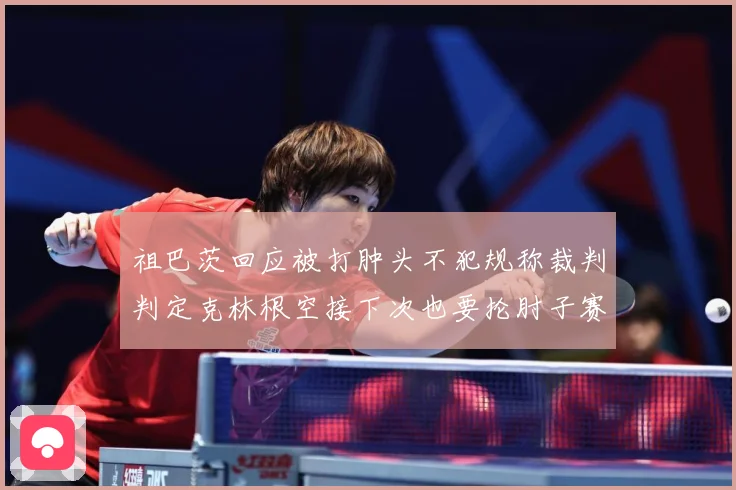 祖巴茨回应被打肿头不犯规称裁判判定克林根空接下次也要抡肘子赛场复盘