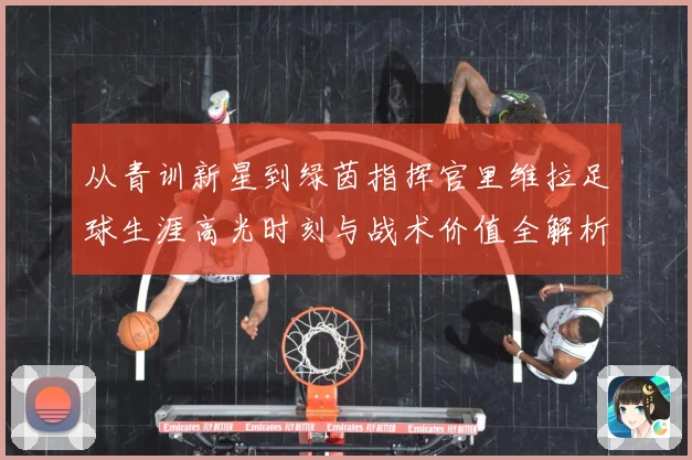 从青训新星到绿茵指挥官里维拉足球生涯高光时刻与战术价值全解析