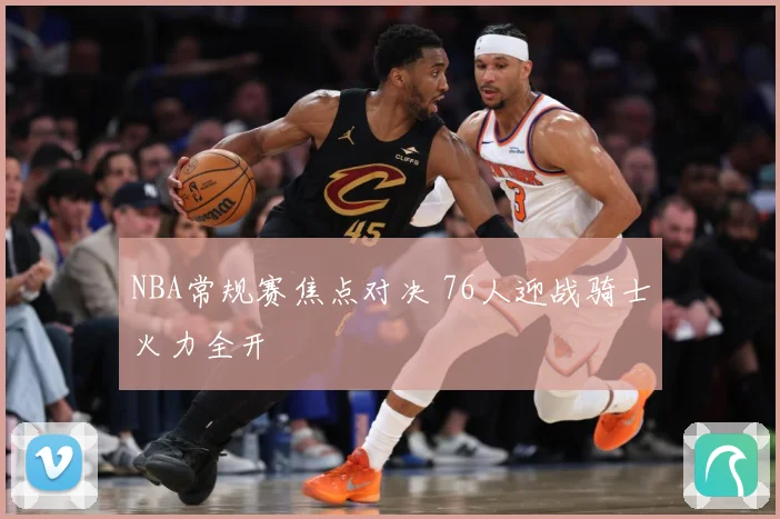 NBA常规赛焦点对决 76人迎战骑士火力全开