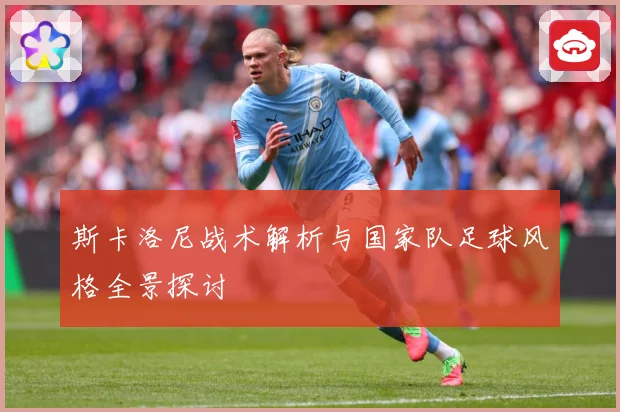 斯卡洛尼战术解析与国家队足球风格全景探讨