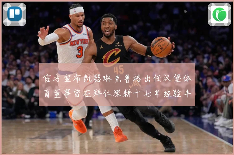 官方宣布凯瑟琳克鲁格出任汉堡体育董事曾在拜仁深耕十七年经验丰赛事前瞻