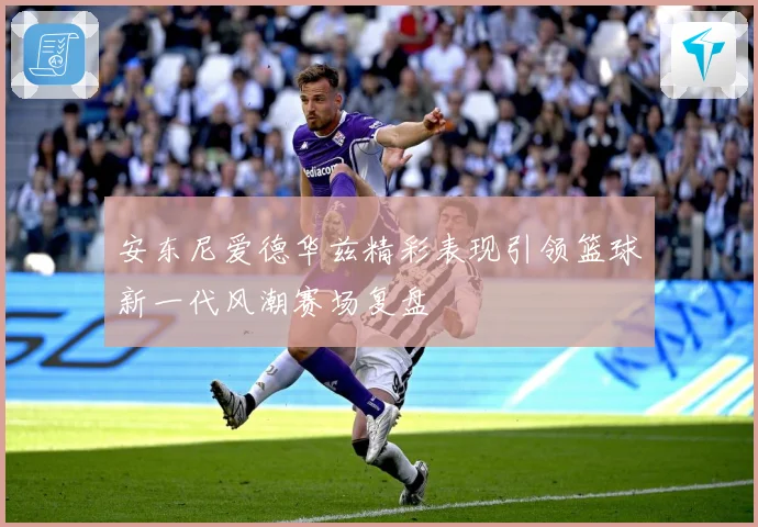 安东尼爱德华兹精彩表现引领篮球新一代风潮赛场复盘