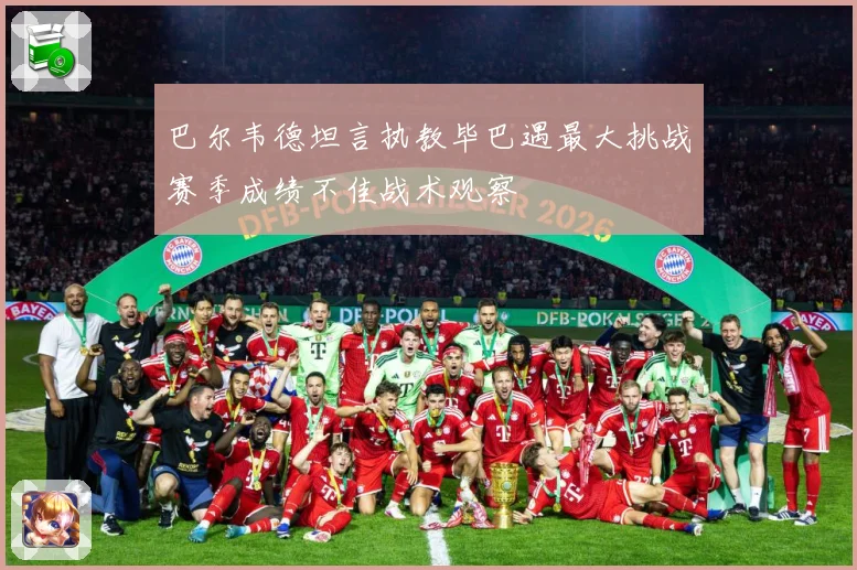 巴尔韦德坦言执教毕巴遇最大挑战赛季成绩不佳战术观察
