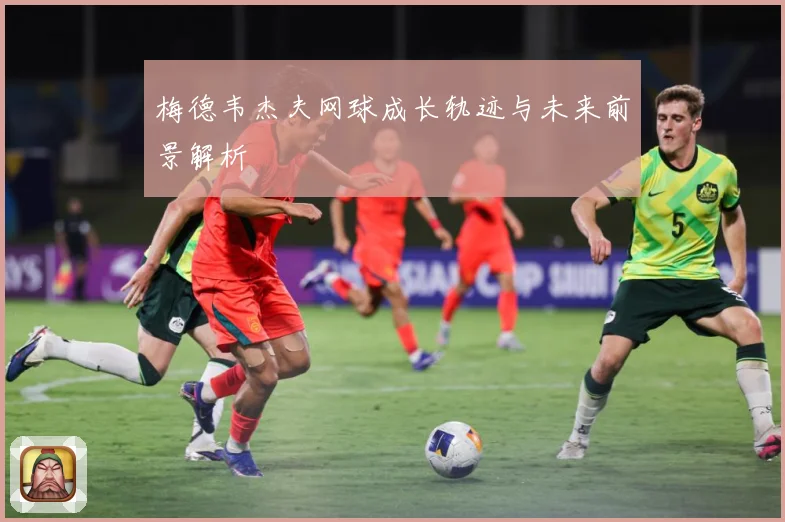 梅德韦杰夫网球成长轨迹与未来前景解析