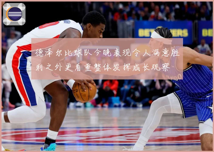 德泽尔比球队今晚表现令人满意胜利之外更看重整体发挥成长观察