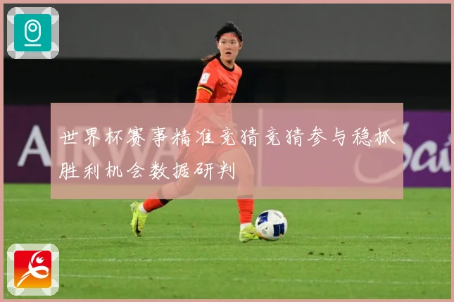 世界杯赛事精准竞猜竞猜参与稳抓胜利机会数据研判
