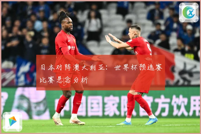 日本对阵澳大利亚：世界杯预选赛比赛悬念分析