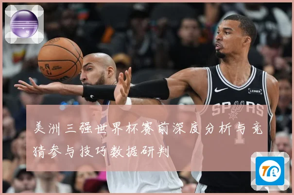 美洲三强世界杯赛前深度分析与竞猜参与技巧数据研判