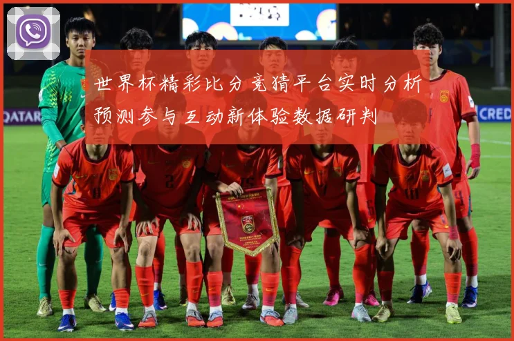 世界杯精彩比分竞猜平台实时分析预测参与互动新体验数据研判