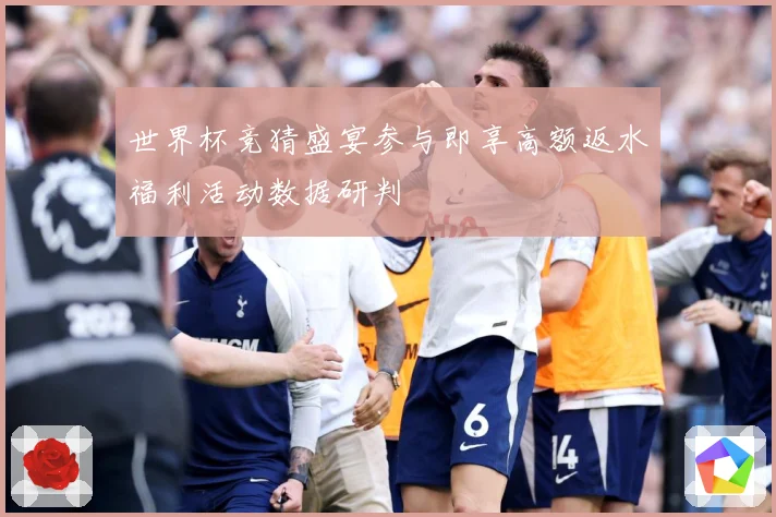 世界杯竞猜盛宴参与即享高额返水福利活动数据研判