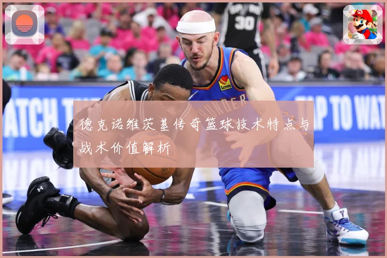 德克诺维茨基传奇篮球技术特点与战术价值解析