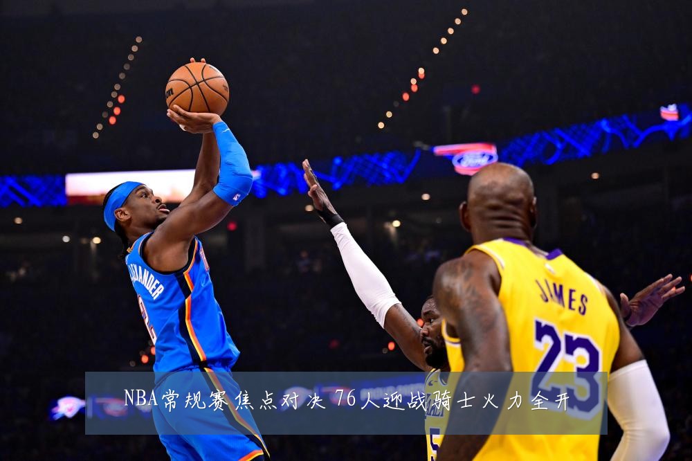 NBA常规赛焦点对决 76人迎战骑士火力全开