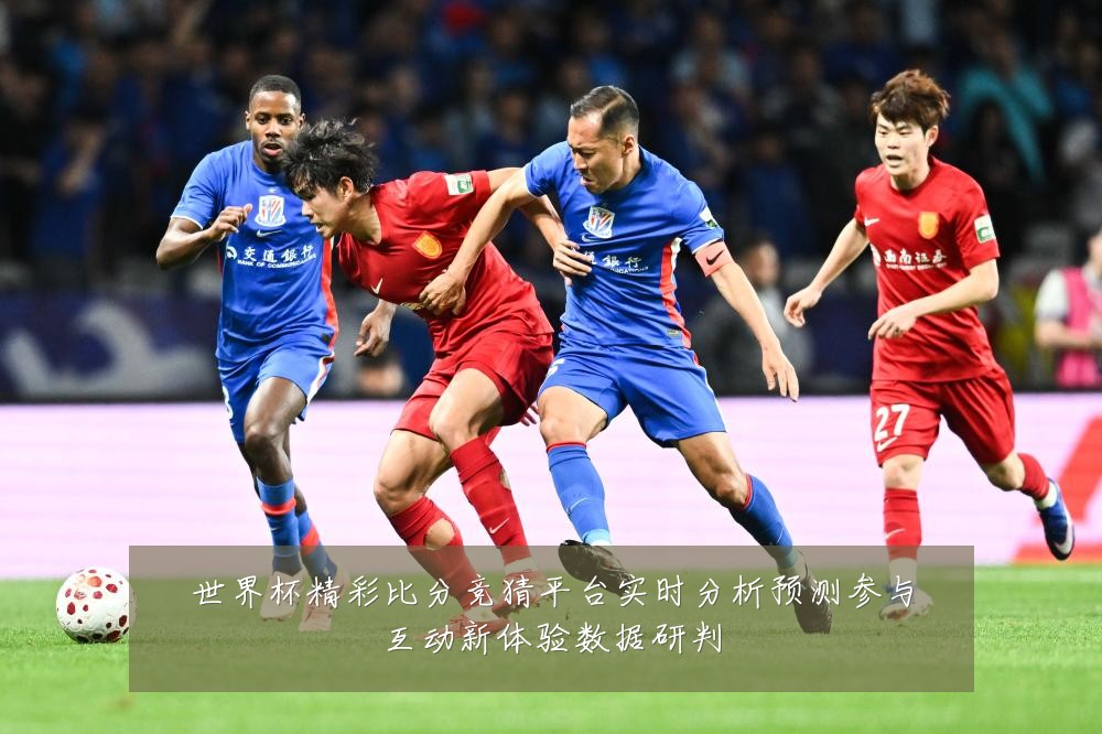 世界杯精彩比分竞猜平台实时分析预测参与互动新体验数据研判