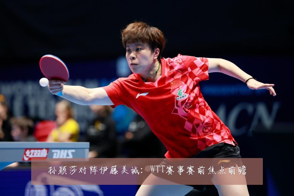 孙颖莎对阵伊藤美诚：WTT赛事赛前焦点前瞻