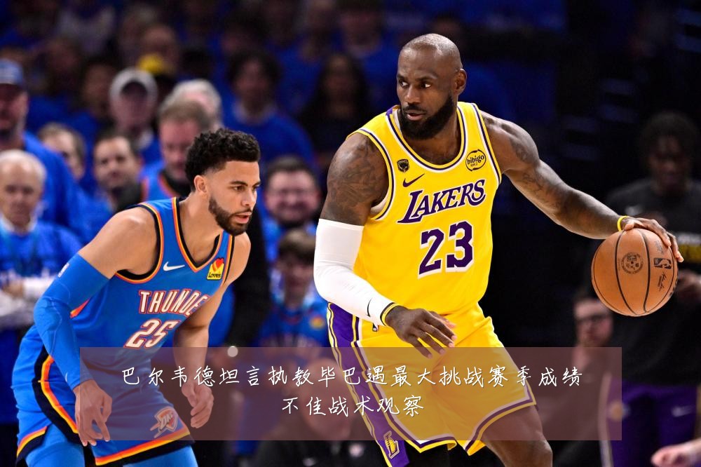 巴尔韦德坦言执教毕巴遇最大挑战赛季成绩不佳战术观察
