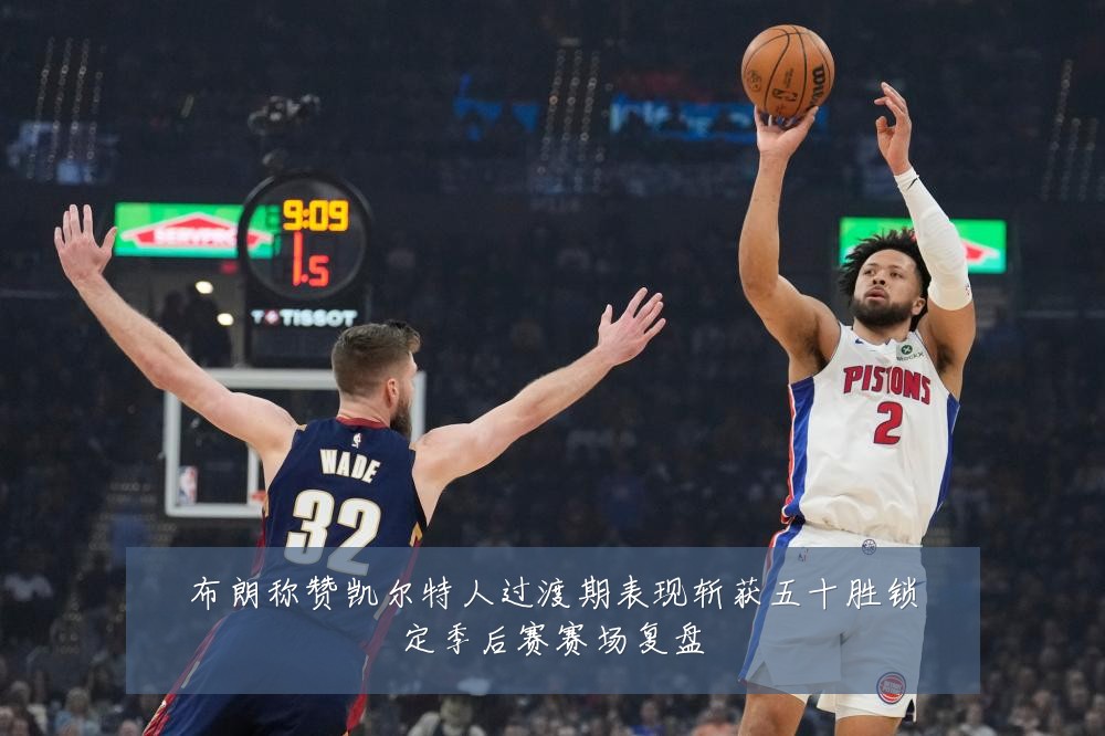 布朗称赞凯尔特人过渡期表现斩获五十胜锁定季后赛赛场复盘