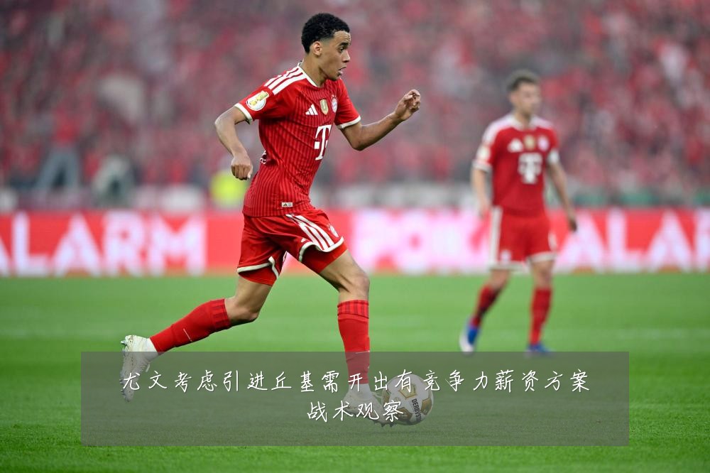 尤文考虑引进丘基需开出有竞争力薪资方案战术观察