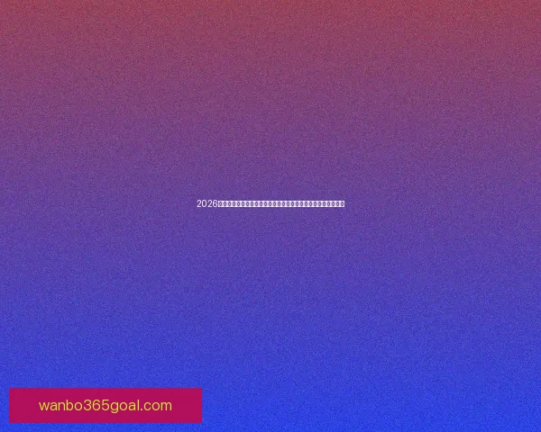 2026年世界杯球队名单预测及实力分析，各大热门球队能否脱颖而出